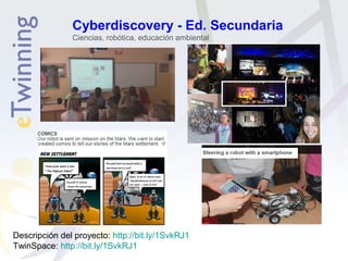 Cyberdiscovery - Ed. Secundaria
Ciencias, robótica, educación ambiental
Descripción del proyecto: http://bit.ly/1SvkRJ1
TwinSpace: http://bit.ly/1SvkRJ1
 