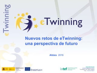 Nuevos retos de eTwinning:
una perspectiva de futuro
Aldaia 2016
www.etwinning.es
asistencia@etwinning.es
Torrelaguna 58, 28027 Madrid
Tfno: +34 913778377
 