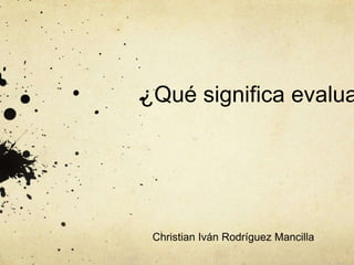 ¿Qué significa evalua
Christian Iván Rodríguez Mancilla
 