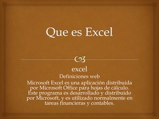 excel
Definiciones web
Microsoft Excel es una aplicación distribuida
por Microsoft Office para hojas de cálculo.
Este programa es desarrollado y distribuido
por Microsoft, y es utilizado normalmente en
tareas financieras y contables.
 