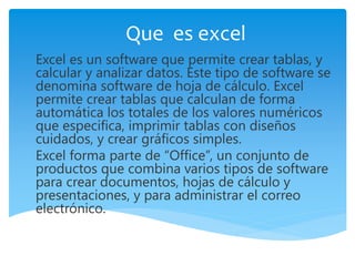 Que es excel
Excel es un software que permite crear tablas, y
calcular y analizar datos. Este tipo de software se
denomina...
