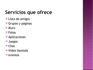 Servicios que ofrece Lista de amigos Grupos y paginas Muro Fotos Aplicaciones Juegos Chat Video llamada eventos 