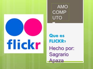 Que es
FLICKR?
Hecho por:
Sagrario
Apaza
AMO
COMP
UTO
♥
 