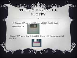 TIPOS Y MARCAS DE
FLOPPY
 Disquete 3.5", marca KAO®, tipo MF2DD Double Sided,
capacidad 1 MB
Disquete 3.5", marca Sony®, tipo 2HD Double High Density, capacidad
1.44 MB
 