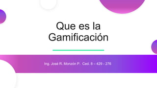 Que es la
Gamificación
Ing. José R. Monzón P. Ced. 8 – 429 - 276
 