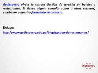 Gediscovery ofrece la carrera Gestión de servicios en hoteles y
restaurantes. Si tienes alguna consulta sobra u otras carreras,
escríbenos a nuestro formulario de contacto.
Enlace:
http://www.gediscovery.edu.pe/blog/gestion-de-restaurantes/
 