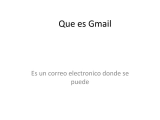 Que es Gmail
Es un correo electronico donde se
puede
 