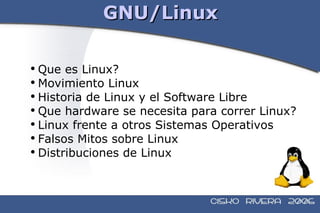 GNU/Linux Que es Linux? Movimiento Linux Historia de Linux y el Software Libre Que hardware se necesita para correr Linux? Linux frente a otros Sistemas Operativos Falsos Mitos sobre Linux Distribuciones de Linux 