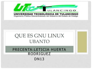PRECENTA:LETICIA HUERTA
RODRIGUEZ
DN13
QUE ES GNU LINUX
UBANTO