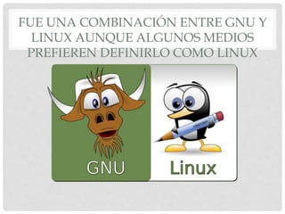 FUE UNA COMBINACIÓN ENTRE GNU Y
LINUX AUNQUE ALGUNOS MEDIOS
PREFIEREN DEFINIRLO COMO LINUX