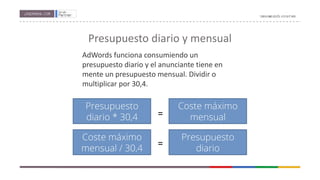 Presupuesto diario y mensual
AdWords funciona consumiendo un
presupuesto diario y el anunciante tiene en
mente un presupuesto mensual. Dividir o
multiplicar por 30,4.
 