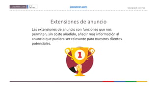 Extensiones de anuncio
Las extensiones de anuncio son funciones que nos
permiten, sin coste añadido, añadir más información al
anuncio que pudiera ser relevante para nuestros clientes
potenciales.
joseperan.com
 