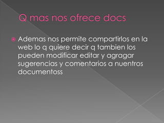 Q mas nos ofrece docsAdemas nos permite compartirlos en la web lo q quiere decir q tambien los pueden modificar editar y agragar sugerencias y comentarios a nuentrosdocumentoss