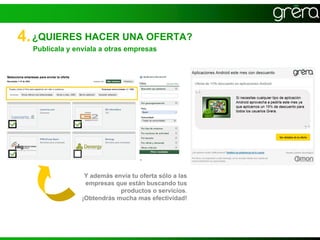 4. ¿QUIERES HACER UNA OFERTA?
  Publícala y envíala a otras empresas




                 Y además envía tu oferta sólo a las
                 empresas que están buscando tus
                            productos o servicios.
                ¡Obtendrás mucha mas efectividad!
 