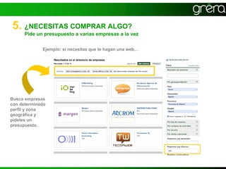5. ¿NECESITAS COMPRAR ALGO?
      Pide un presupuesto a varias empresas a la vez


             Ejemplo: si necesitas que te hagan una web…




Busca empresas
con determinado
perfil y zona
geográfica y
pídeles un
presupuesto.
 