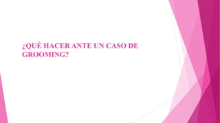 ¿QUÉ HACER ANTE UN CASO DE
GROOMING?
 