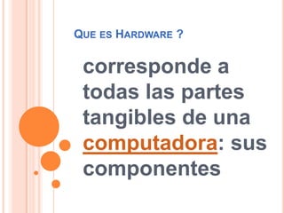 Que es Hardware ? corresponde a todas las partes tangibles de una computadora: sus componentes  
