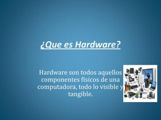 ¿Que es Hardware?
Hardware son todos aquellos
componentes físicos de una
computadora, todo lo visible y
tangible.
 