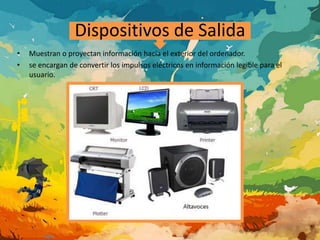Dispositivos de Salida 
• Muestran o proyectan información hacia el exterior del ordenador. 
• se encargan de convertir los impulsos eléctricos en información legible para el 
usuario. 
 