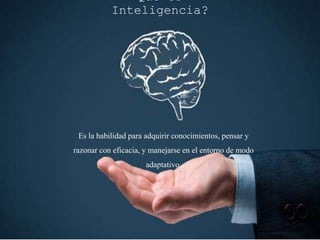 Que es
Inteligencia?
Es la habilidad para adquirir conocimientos, pensar y
razonar con eficacia, y manejarse en el entorno de modo
adaptativo.
 