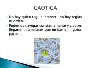 No hay quién regule internet , no hay reglas ni orden.Podemos navegar constantemente y a veces llegaremos a enlaces que no dan a ninguna parte.CAÓTICA