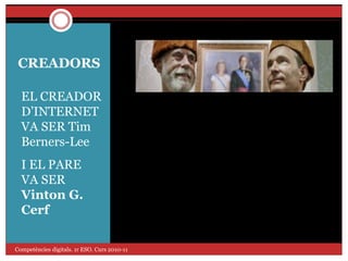 CREADORS
EL CREADOR
D’INTERNET
VA SER Tim
Berners-Lee
I EL PARE
VA SER
Vinton G.
Cerf
Competències digitals. 1r ESO. Curs 2010-11
 