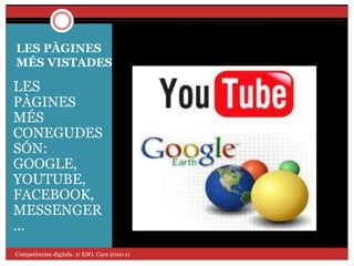 LES PÀGINES
MÉS VISTADES
LES
PÀGINES
MÉS
CONEGUDES
SÓN:
GOOGLE,
YOUTUBE,
FACEBOOK,
MESSENGER
...
Competències digitals. 1r ESO. Curs 2010-11
 
