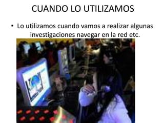 CUANDO LO UTILIZAMOS
• Lo utilizamos cuando vamos a realizar algunas
investigaciones navegar en la red etc.
 