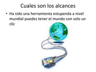 Cuales son los alcances
• Ha sido una herramienta estupenda a nivel
mundial puedes tener el mundo con solo un
clic
 