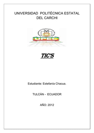 UNIVERSIDAD POLITÉCNICA ESTATAL
          DEL CARCHI




               TIC’S



      Estudiante: Estefanía Chacua.


         TULCÁN - ECUADOR


               AÑO: 2012
 