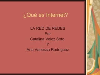 ¿Qué es Internet? LA RED DE REDES Por Catalina Veloz Soto  Y Ana Vanessa Rodríguez 