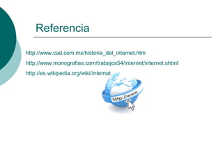 Referencia
http://www.cad.com.mx/historia_del_internet.htm
http://www.monografias.com/trabajos54/internet/internet.shtml
http://es.wikipedia.org/wiki/Internet
 
