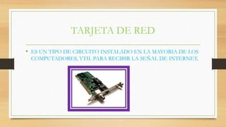 TARJETA DE RED
• ES UN TIPO DE CIRCUITO INSTALADO EN LA MAYORIA DE LOS
COMPUTADORES, YTIL PARA RECIBIR LA SEÑAL DE INTERNET.
 