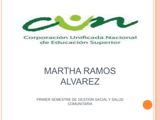 MARTHA RAMOS
     ALVAREZ
PRIMER SEMESTRE DE GESTION SACIAL Y SALUD
              COMUNITARIA
 