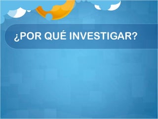 ¿POR QUÉ INVESTIGAR?
 
