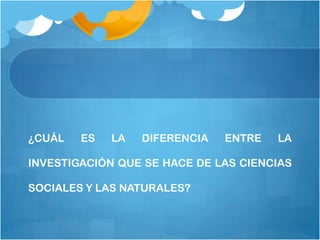 ¿CUÁL   ES   LA   DIFERENCIA   ENTRE   LA

INVESTIGACIÒN QUE SE HACE DE LAS CIENCIAS

SOCIALES Y LAS NATURALES?
 