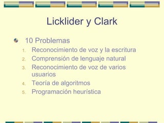 Licklider y Clark 10 Problemas Reconocimiento de voz y la escritura Comprensión de lenguaje natural Reconocimiento de voz de varios usuarios Teoría de algoritmos Programación heurística 