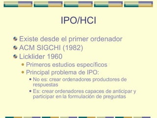 IPO/HCI <ul><li>Existe desde el primer ordenador </li></ul><ul><li>ACM SIGCHI (1982) </li></ul><ul><li>Licklider 1960 </li...