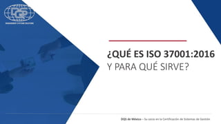 DQS de México – Su socio en la Certificación de Sistemas de Gestión
¿QUÉ ES ISO 37001:2016
Y PARA QUÉ SIRVE?
 