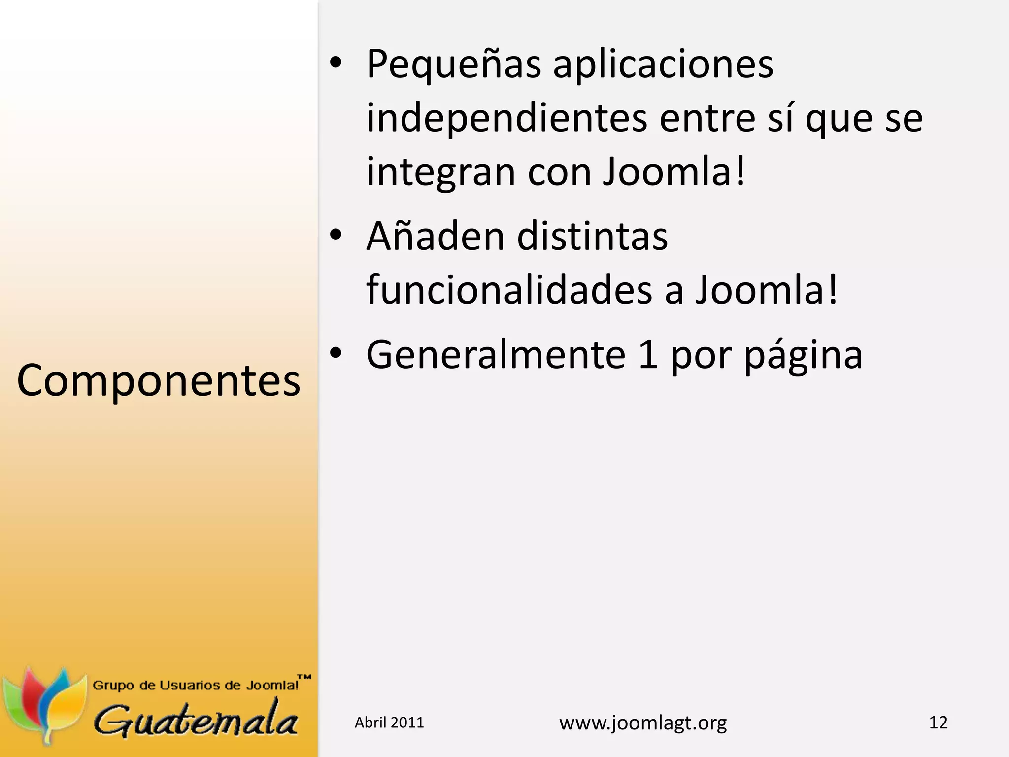 ComponentesPequeñas aplicaciones independientes entre sí que se integran con Joomla!Añaden distintas funcionalidades a Joomla! Generalmente 1 por página Abril 201112