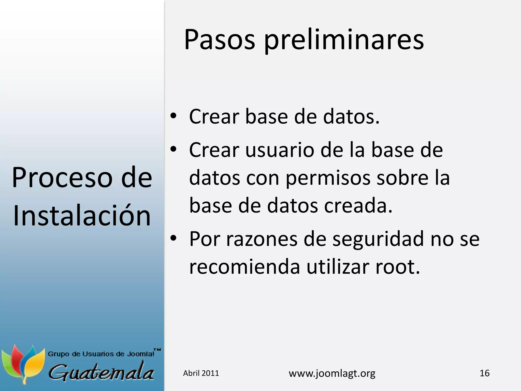 Proceso de InstalaciónCrear base de datos.Crear usuario de la base de datos con permisos sobre la base de datos creada.Por razones de seguridad no se recomienda utilizar root.Abril 201116Pasos preliminares