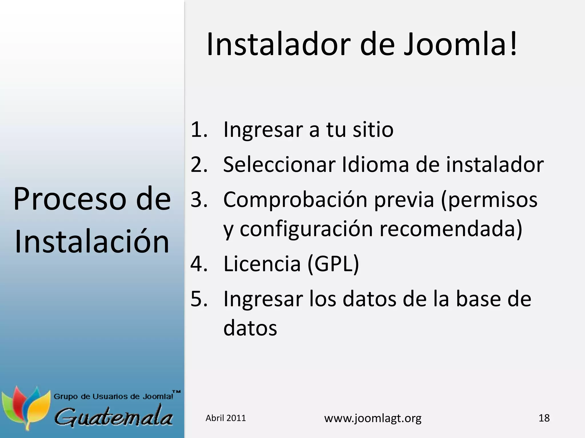 Proceso de InstalaciónIngresar a tu sitio Seleccionar Idioma de instaladorComprobación previa (permisos y configuración recomendada)Licencia (GPL)Ingresar los datos de la base de datosAbril 201118Instalador de Joomla!