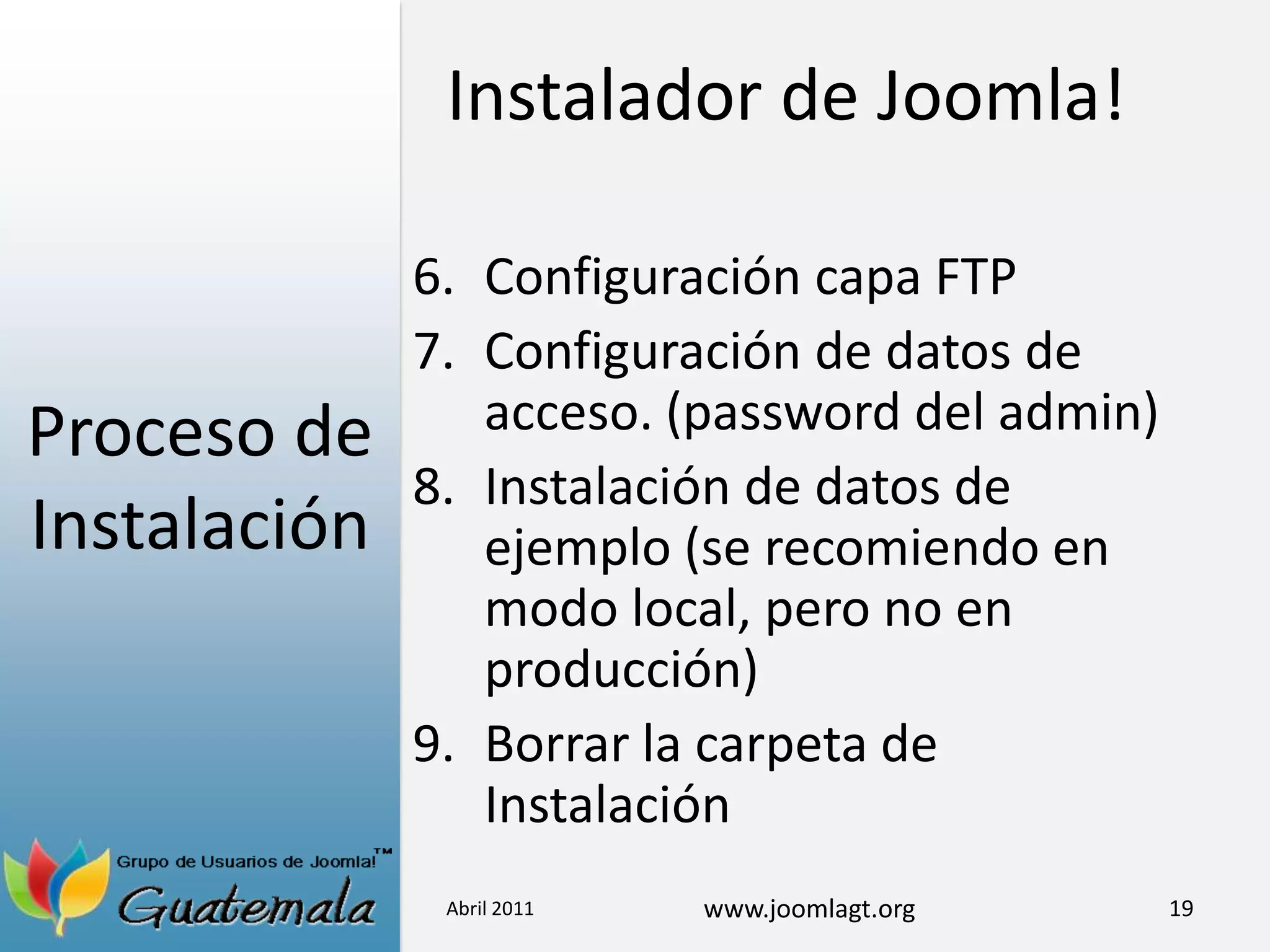 Proceso de InstalaciónConfiguración capa FTPConfiguración de datos de acceso. (password del admin)Instalación de datos de ejemplo (se recomiendo en modo local, pero no en producción)Borrar la carpeta de InstalaciónAbril 201119Instalador de Joomla!