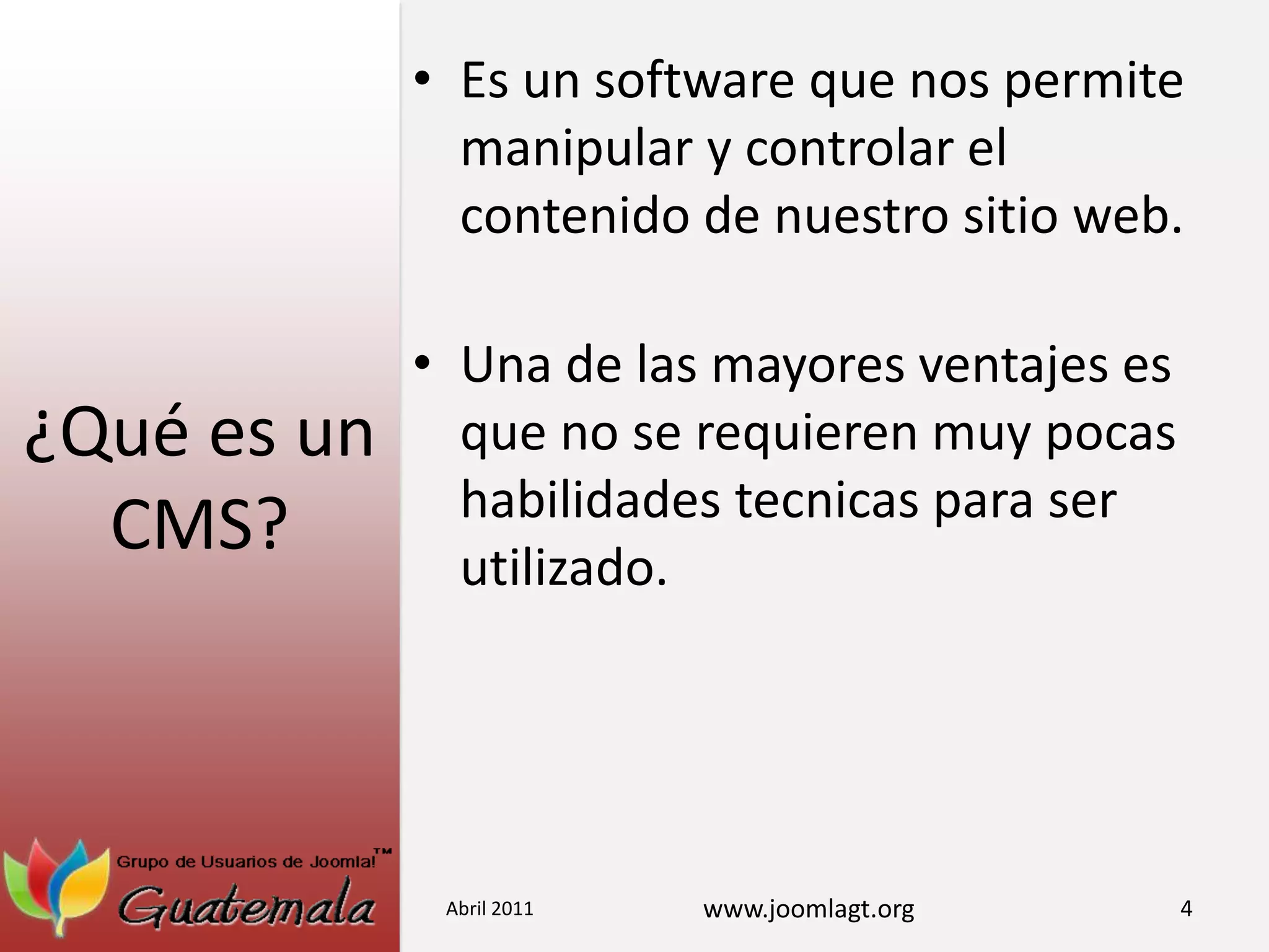 ¿Qué es un CMS?Es un software que nos permite manipular y controlar el contenido de nuestro sitio web.Una de las mayores ventajes es que no se requieren muy pocas habilidades tecnicas para ser utilizado.Abril 20114