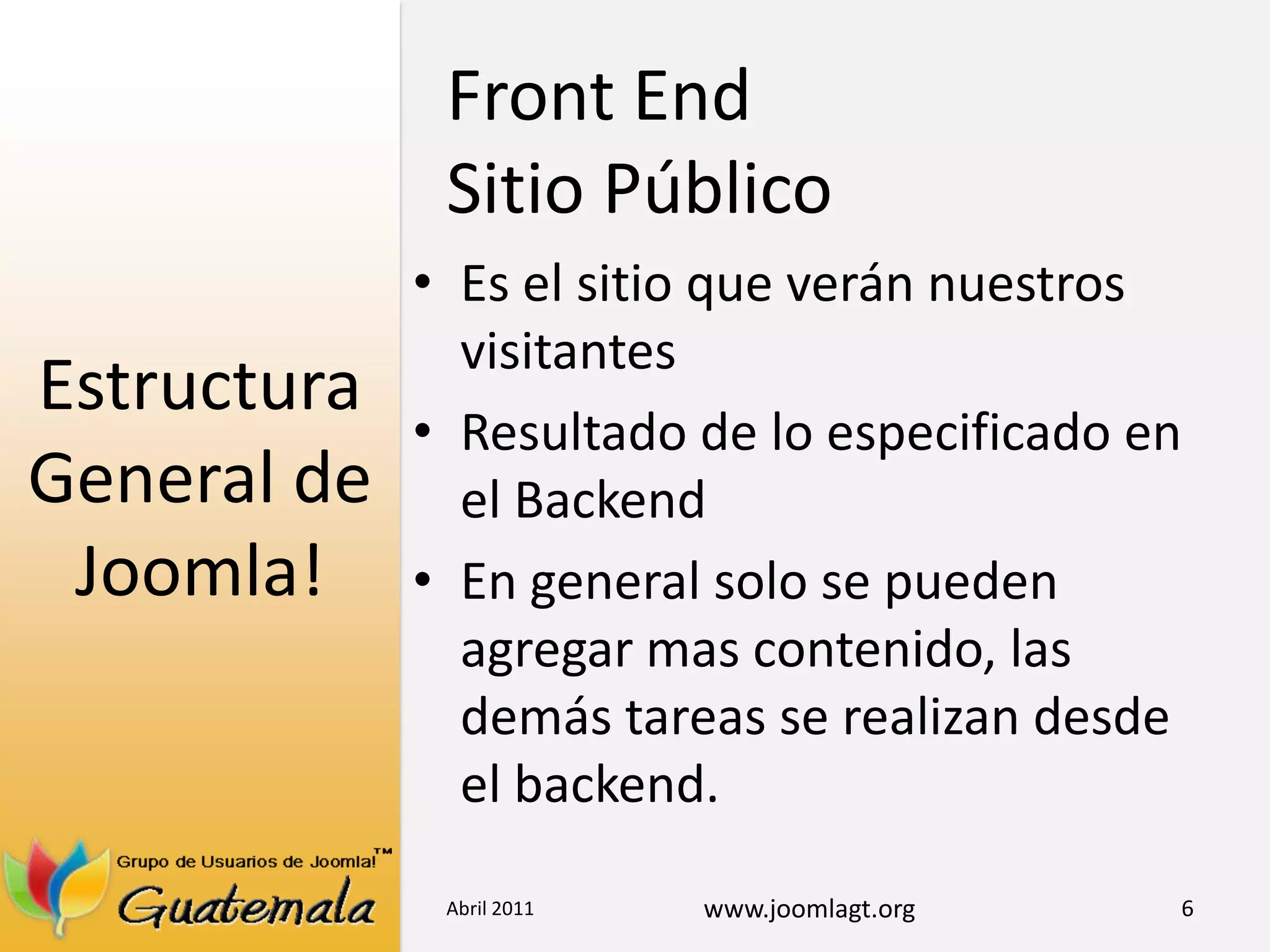 Estructura General de Joomla!Es el sitio que verán nuestros visitantesResultado de lo especificado en el BackendEn general solo se pueden agregar mas contenido, las demás tareas se realizan desde el backend.Abril 20116Front EndSitio Público