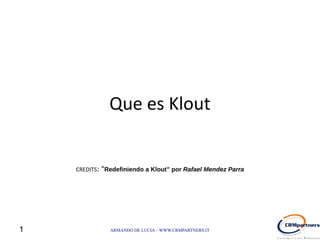 Que es Klout


    CREDITS: “Redefiniendo a Klout” por Rafael Mendez Parra




1              ARMANDO DE LUCIA – WWW.CRMPARTNERS.IT
 