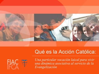 Qué es la Acción Católica:
Una particular vocación laical para vivir
una dinámica asociativa al servicio de la
Evangelización

 