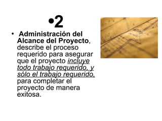 2 Administración del Alcance del Proyecto , describe el proceso requerido para asegurar que el proyecto  incluye todo trabajo requerido, y sólo el trabajo requerido,  para completar el proyecto de manera exitosa.  