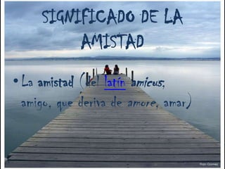 SIGNIFICADO DE LA AMISTADLa amistad (del latínamicus; amigo, que deriva de amore, amar)