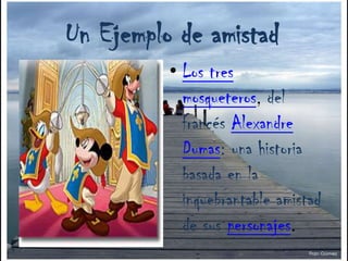      Un Ejemplo de amistadLos tres mosqueteros, del francésAlexandre Dumas: una historia basada en la inquebrantable amistad de suspersonajes.